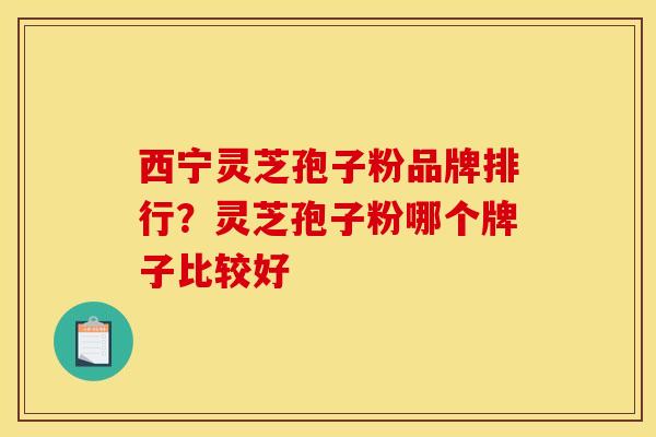 西宁灵芝孢子粉品牌排行？灵芝孢子粉哪个牌子比较好