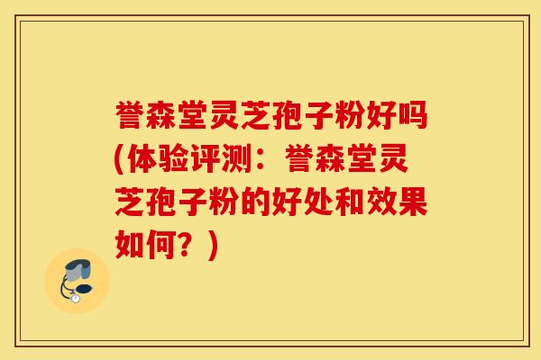 誉森堂灵芝孢子粉好吗(体验评测：誉森堂灵芝孢子粉的好处和效果如何？)