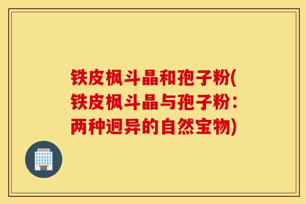 铁皮枫斗晶和孢子粉(铁皮枫斗晶与孢子粉：两种迥异的自然宝物)
