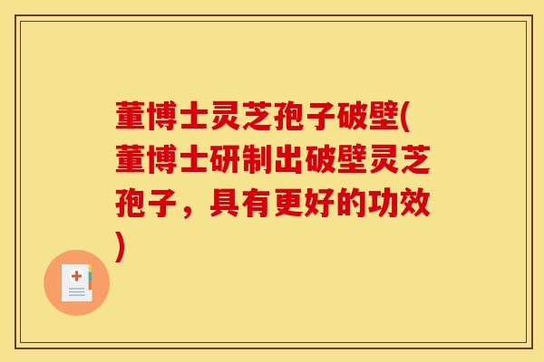 董博士灵芝孢子破壁(董博士研制出破壁灵芝孢子，具有更好的功效)