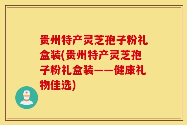 贵州特产灵芝孢子粉礼盒装(贵州特产灵芝孢子粉礼盒装——健康礼物佳选)