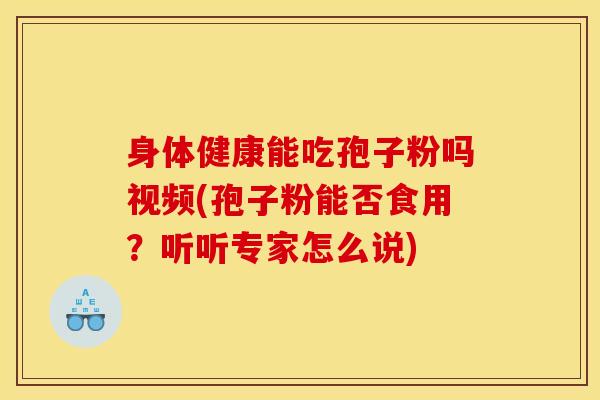 身体健康能吃孢子粉吗视频(孢子粉能否食用？听听专家怎么说)