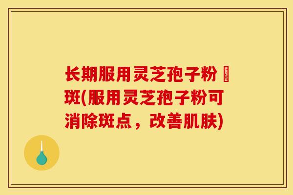 长期服用灵芝孢子粉袪斑(服用灵芝孢子粉可消除斑点，改善肌肤)