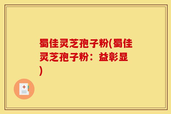 蜀佳灵芝孢子粉(蜀佳灵芝孢子粉：益彰显 )