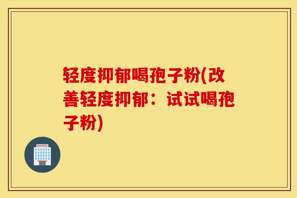 轻度抑郁喝孢子粉(改善轻度抑郁：试试喝孢子粉)