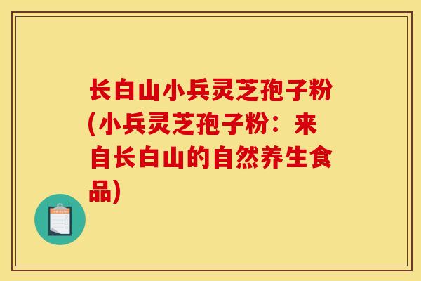 长白山小兵灵芝孢子粉(小兵灵芝孢子粉：来自长白山的自然养生食品)