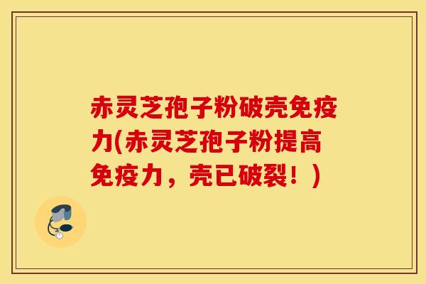 赤灵芝孢子粉破壳免疫力(赤灵芝孢子粉提高免疫力，壳已破裂！)