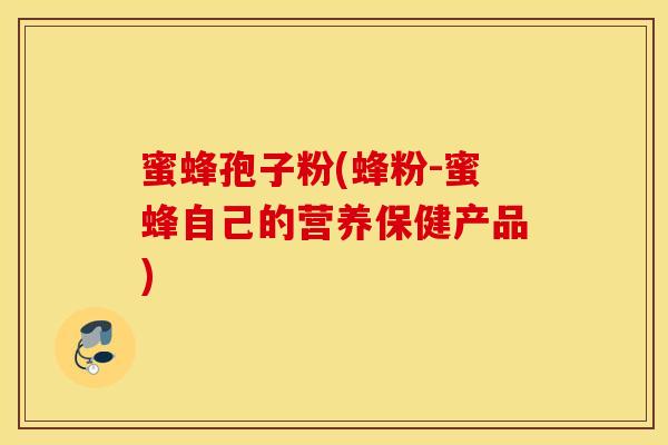 蜜蜂孢子粉(蜂粉-蜜蜂自己的营养保健产品)