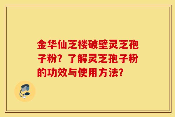 金华仙芝楼破壁灵芝孢子粉？了解灵芝孢子粉的功效与使用方法？