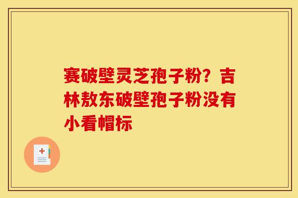赛破壁灵芝孢子粉？吉林敖东破壁孢子粉没有小看帽标