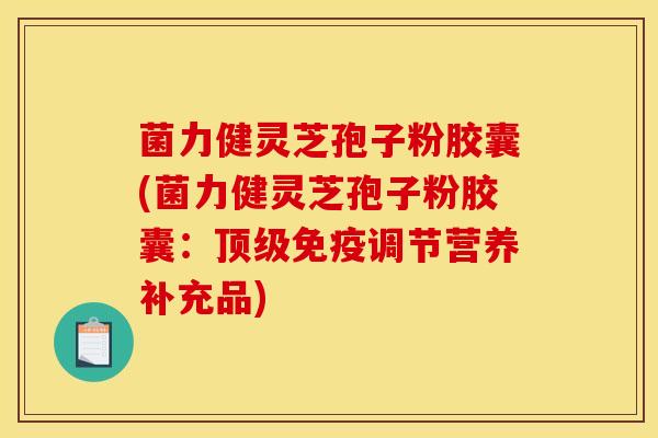 菌力健灵芝孢子粉胶囊(菌力健灵芝孢子粉胶囊：顶级免疫调节营养补充品)