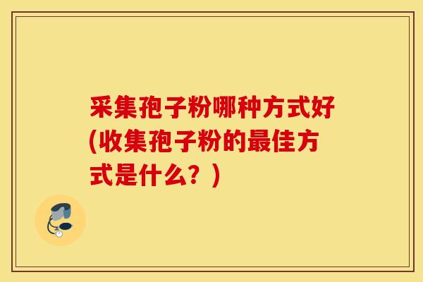 采集孢子粉哪种方式好(收集孢子粉的最佳方式是什么？)