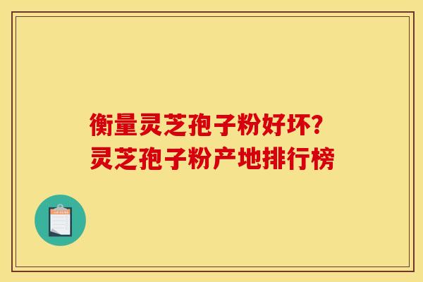 衡量灵芝孢子粉好坏？灵芝孢子粉产地排行榜