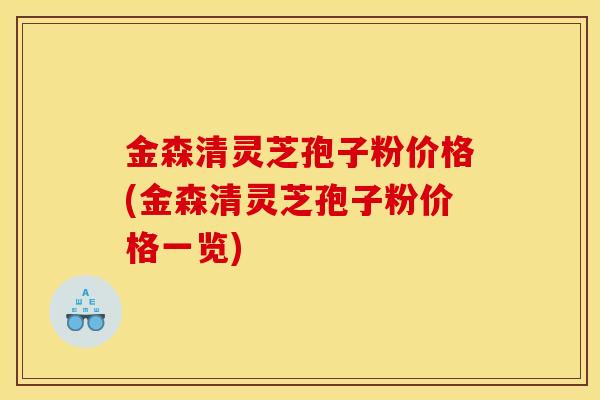 金森清灵芝孢子粉价格(金森清灵芝孢子粉价格一览)
