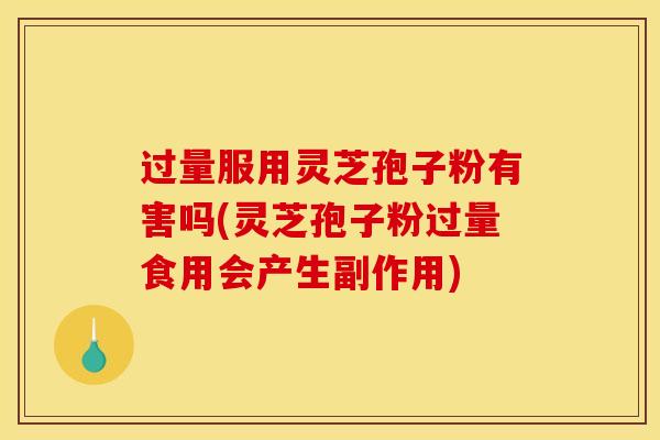 过量服用灵芝孢子粉有害吗(灵芝孢子粉过量食用会产生副作用)