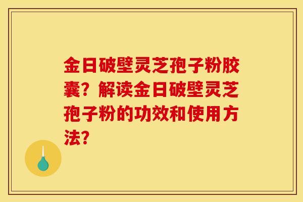 金日破壁灵芝孢子粉胶囊？解读金日破壁灵芝孢子粉的功效和使用方法？