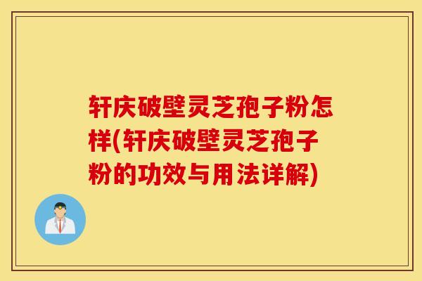 轩庆破壁灵芝孢子粉怎样(轩庆破壁灵芝孢子粉的功效与用法详解)