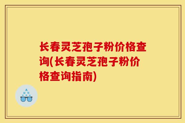 长春灵芝孢子粉价格查询(长春灵芝孢子粉价格查询指南)