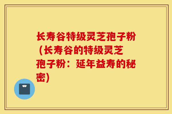 长寿谷特级灵芝孢子粉 (长寿谷的特级灵芝孢子粉：延年益寿的秘密)
