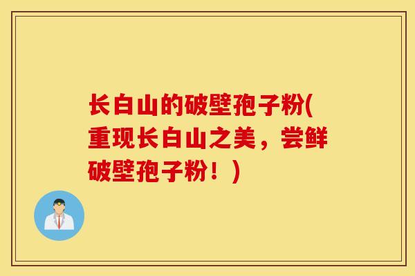 长白山的破壁孢子粉(重现长白山之美，尝鲜破壁孢子粉！)
