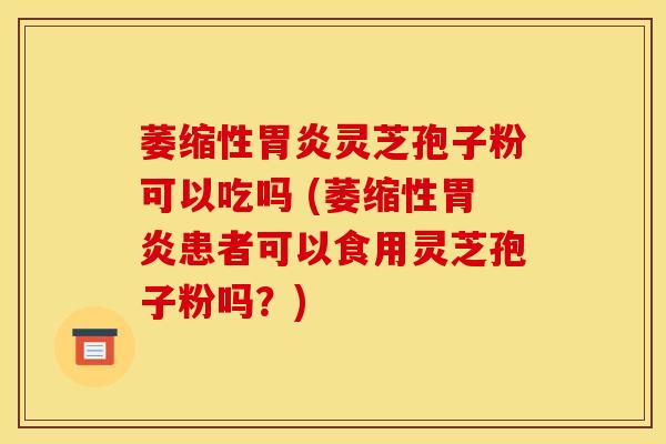 萎缩性胃炎灵芝孢子粉可以吃吗 (萎缩性胃炎患者可以食用灵芝孢子粉吗？)