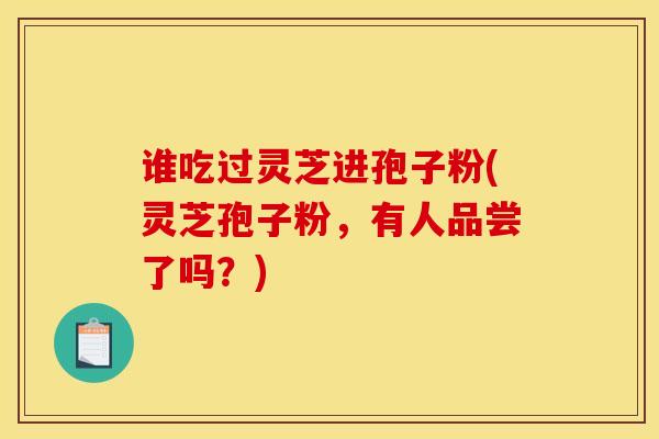 谁吃过灵芝进孢子粉(灵芝孢子粉，有人品尝了吗？)