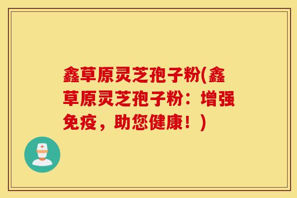 鑫草原灵芝孢子粉(鑫草原灵芝孢子粉：增强免疫，助您健康！)