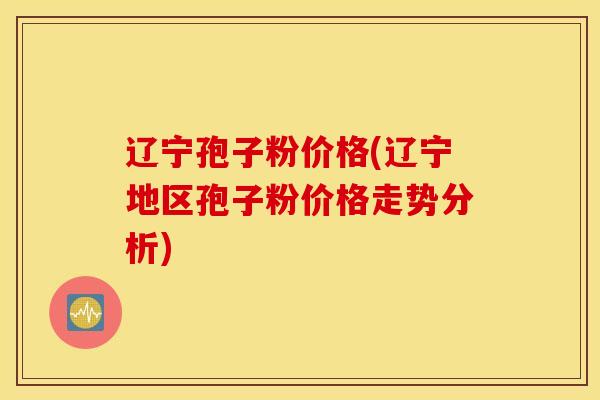 辽宁孢子粉价格(辽宁地区孢子粉价格走势分析)