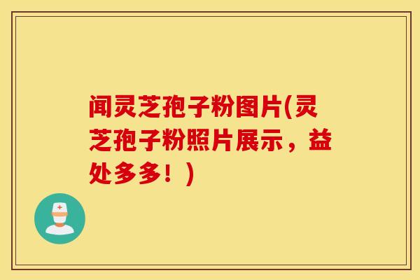 闻灵芝孢子粉图片(灵芝孢子粉照片展示，益处多多！)