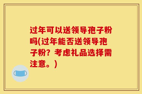 过年可以送领导孢子粉吗(过年能否送领导孢子粉？考虑礼品选择需注意。)