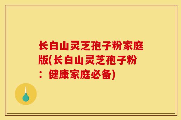 长白山灵芝孢子粉家庭版(长白山灵芝孢子粉：健康家庭必备)