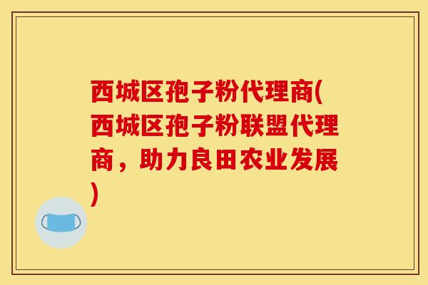 西城区孢子粉代理商(西城区孢子粉联盟代理商，助力良田农业发展)