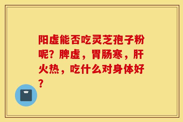 阳虚能否吃灵芝孢子粉呢？脾虚，胃肠寒，肝火热，吃什么对身体好？