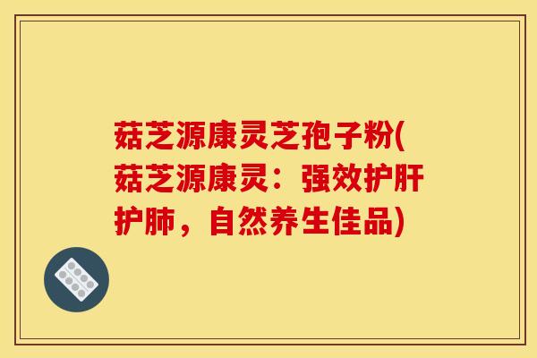 菇芝源康灵芝孢子粉(菇芝源康灵：强效护肝护肺，自然养生佳品)