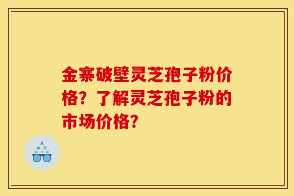 金寨破壁灵芝孢子粉价格？了解灵芝孢子粉的市场价格？
