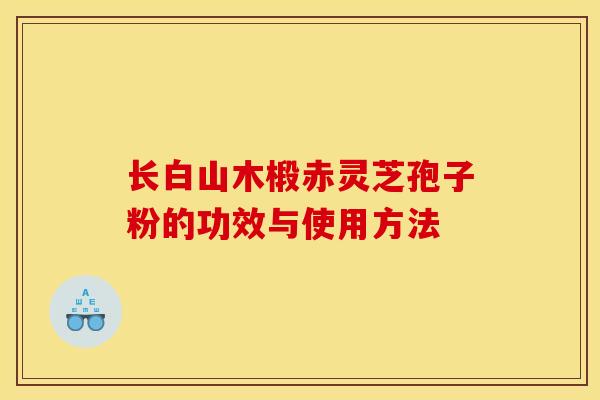 长白山木椴赤灵芝孢子粉的功效与使用方法
