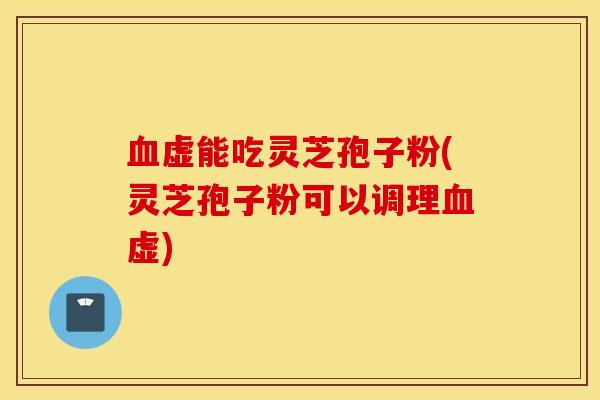 血虚能吃灵芝孢子粉(灵芝孢子粉可以调理血虚)