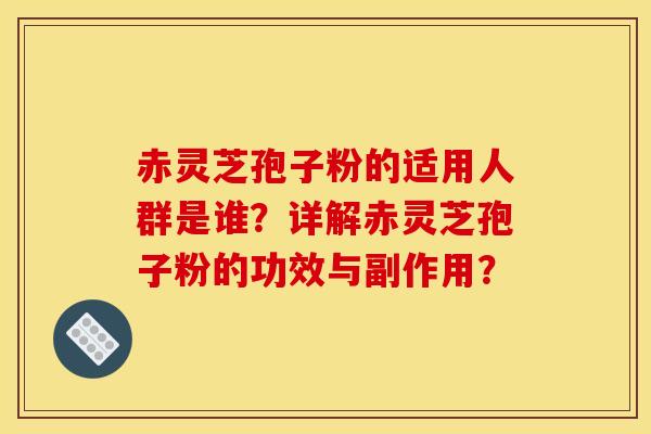 赤灵芝孢子粉的适用人群是谁？详解赤灵芝孢子粉的功效与副作用？
