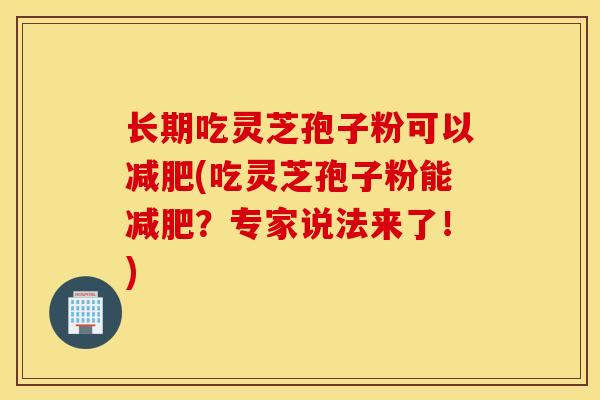 长期吃灵芝孢子粉可以减肥(吃灵芝孢子粉能减肥？专家说法来了！)