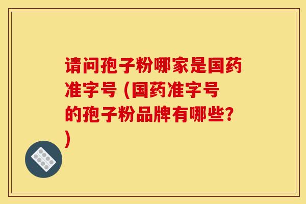 请问孢子粉哪家是国药准字号 (国药准字号的孢子粉品牌有哪些？)