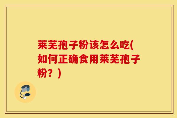 莱芜孢子粉该怎么吃(如何正确食用莱芜孢子粉？)
