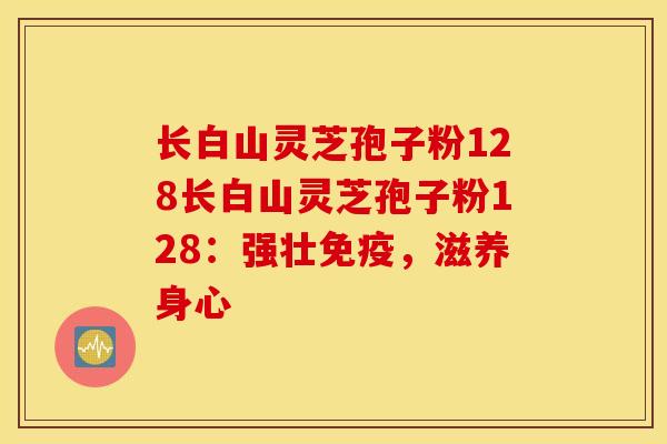 长白山灵芝孢子粉128长白山灵芝孢子粉128：强壮免疫，滋养身心