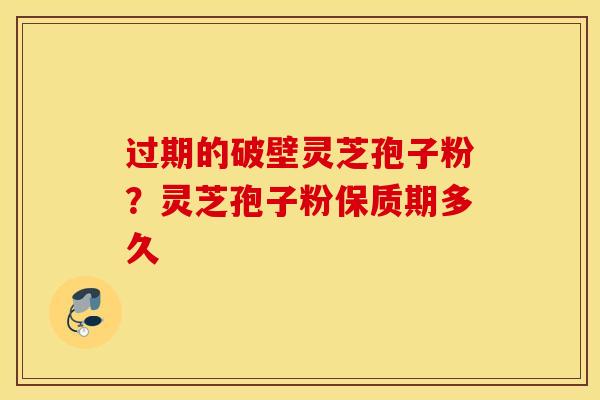 过期的破壁灵芝孢子粉？灵芝孢子粉保质期多久