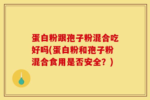 蛋白粉跟孢子粉混合吃好吗(蛋白粉和孢子粉混合食用是否安全？)