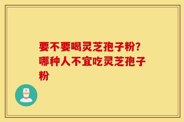 要不要喝灵芝孢子粉？哪种人不宜吃灵芝孢子粉