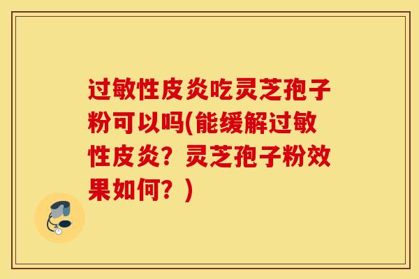 过敏性皮炎吃灵芝孢子粉可以吗(能缓解过敏性皮炎？灵芝孢子粉效果如何？)