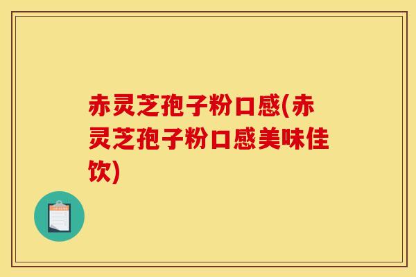赤灵芝孢子粉口感(赤灵芝孢子粉口感美味佳饮)