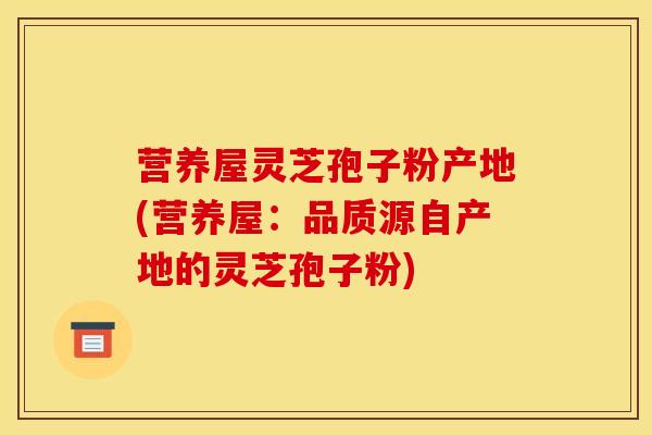 营养屋灵芝孢子粉产地(营养屋：品质源自产地的灵芝孢子粉)