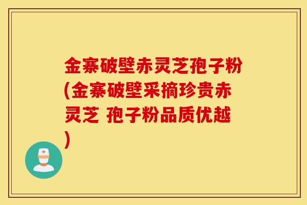 金寨破壁赤灵芝孢子粉(金寨破壁采摘珍贵赤灵芝 孢子粉品质优越)