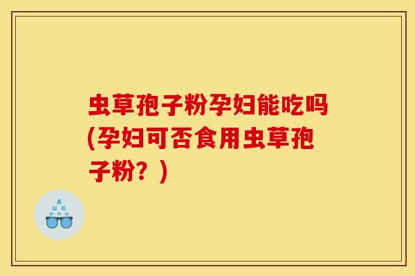 虫草孢子粉孕妇能吃吗(孕妇可否食用虫草孢子粉？)